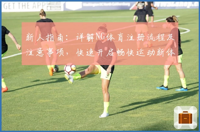 新人指南：详解NG体育注册流程及注意事项，快速开启畅快运动新体验