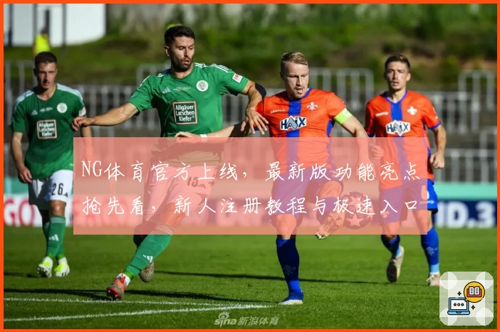 NG体育官方上线，最新版功能亮点抢先看，新人注册教程与极速入口全解析