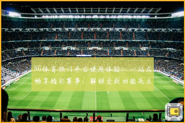NG体育热门平台使用体验：一站式畅享精彩赛事，解锁全新功能亮点