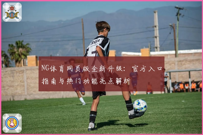 NG体育网页版全新升级：官方入口指南与热门功能亮点解析