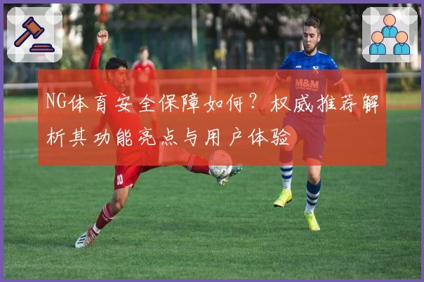 NG体育安全保障如何？权威推荐解析其功能亮点与用户体验