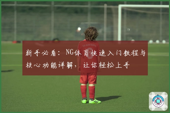 新手必看：NG体育快速入门教程与核心功能详解，让你轻松上手