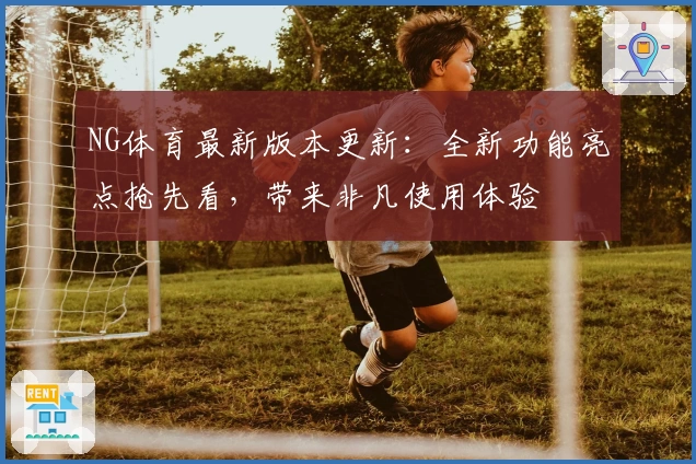 NG体育最新版本更新：全新功能亮点抢先看，带来非凡使用体验