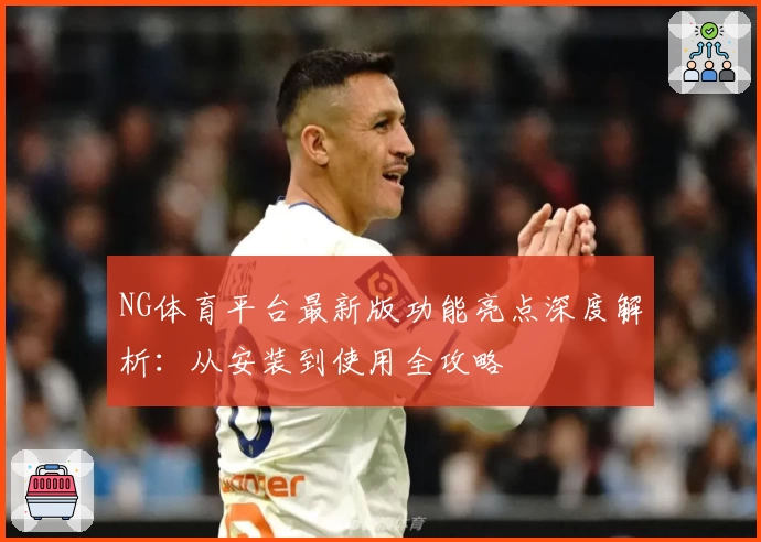 NG体育平台最新版功能亮点深度解析：从安装到使用全攻略