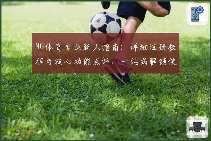 NG体育专业新人指南：详细注册教程与核心功能点评，一站式解锁使用技巧