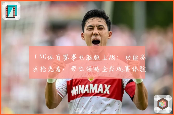 「NG体育赛事电脑版上线：功能亮点抢先看，带你领略全新观赛体验」