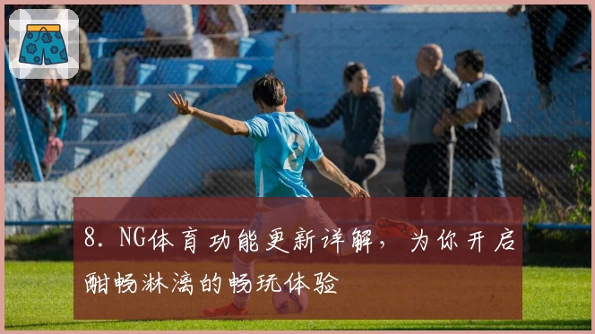 8. NG体育功能更新详解，为你开启酣畅淋漓的畅玩体验