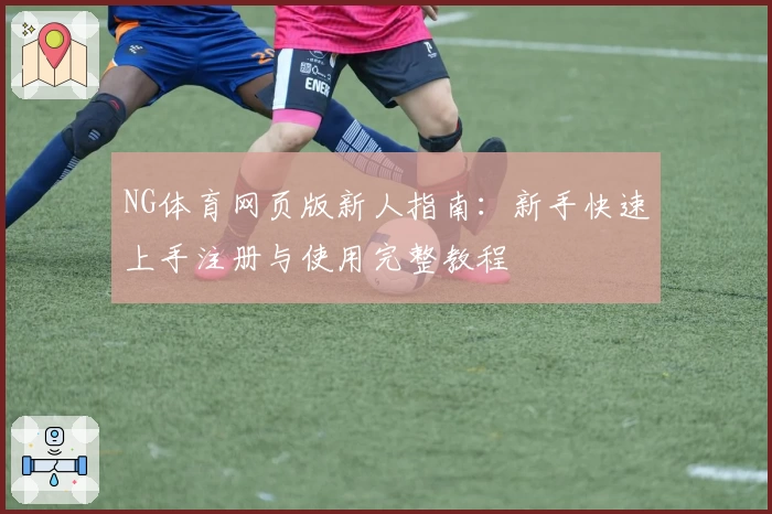 NG体育网页版新人指南：新手快速上手注册与使用完整教程