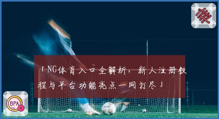 「NG体育入口全解析，新人注册教程与平台功能亮点一网打尽」