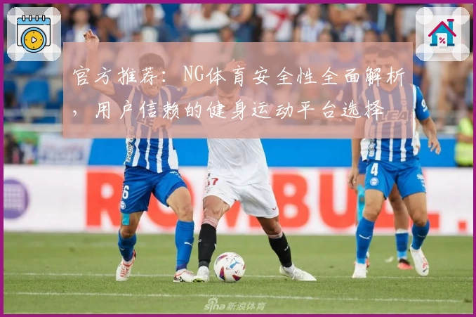 官方推荐：NG体育安全性全面解析，用户信赖的健身运动平台选择