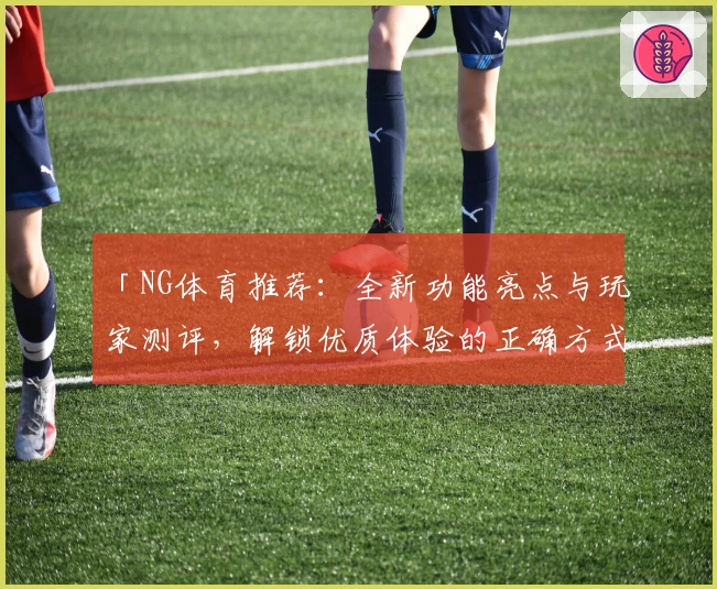 「NG体育推荐：全新功能亮点与玩家测评，解锁优质体验的正确方式」