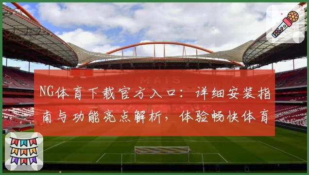 NG体育下载官方入口：详细安装指南与功能亮点解析，体验畅快体育娱乐新方式