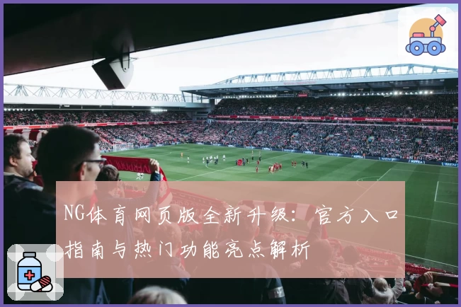 NG体育网页版全新升级：官方入口指南与热门功能亮点解析