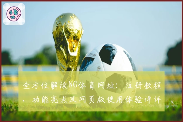 全方位解读NG体育网址：注册教程、功能亮点及网页版使用体验详评