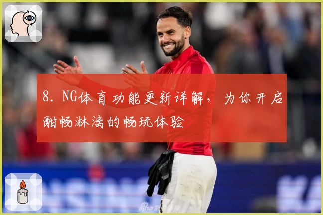 8. NG体育功能更新详解，为你开启酣畅淋漓的畅玩体验