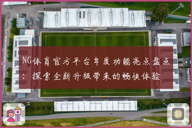 NG体育官方平台年度功能亮点盘点：探索全新升级带来的畅快体验