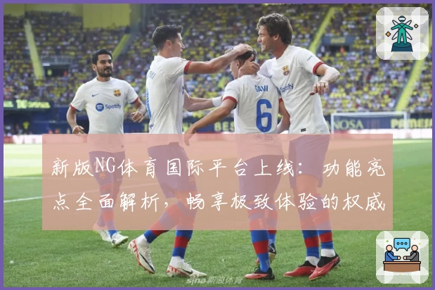 新版NG体育国际平台上线：功能亮点全面解析，畅享极致体验的权威推荐