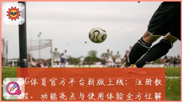 NG体育官方平台新版上线：注册教程、功能亮点与使用体验全方位解析