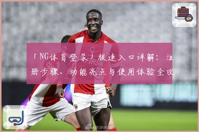 「NG体育登录」极速入口详解：注册步骤、功能亮点与使用体验全攻略