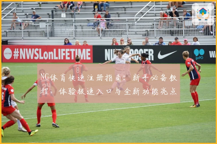 NG体育快速注册指南:新手必备教程,体验极速入口与全新功能亮点