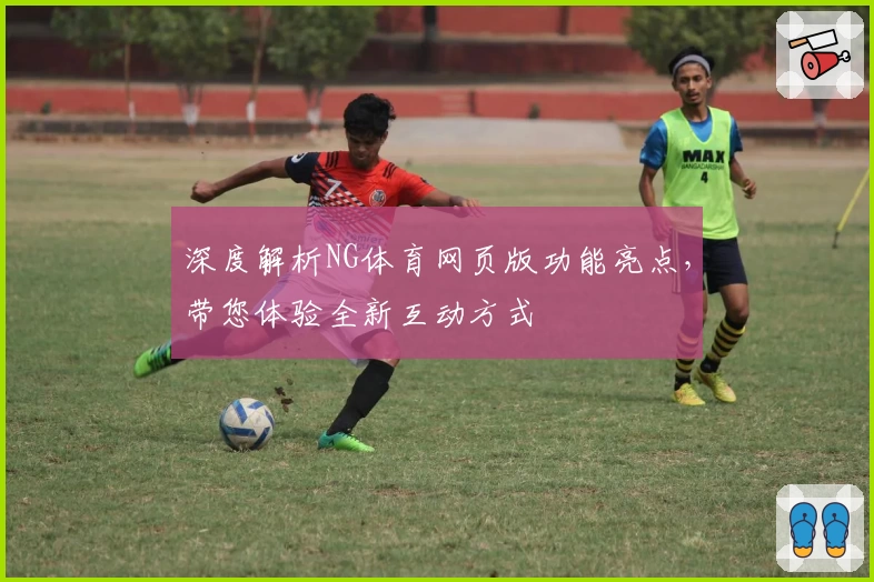 深度解析NG体育网页版功能亮点，带您体验全新互动方式