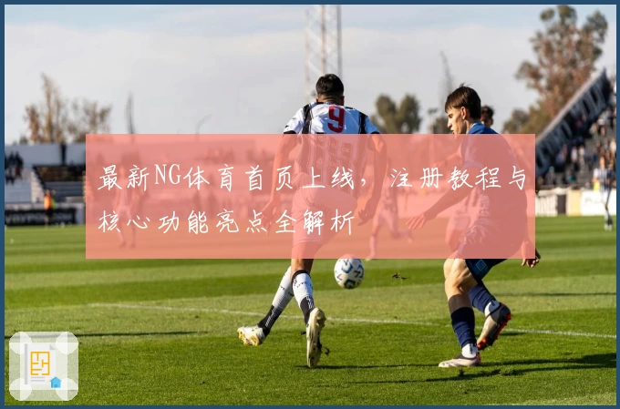 最新NG体育首页上线，注册教程与核心功能亮点全解析