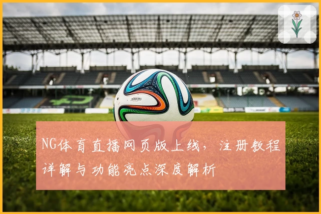 NG体育直播网页版上线，注册教程详解与功能亮点深度解析