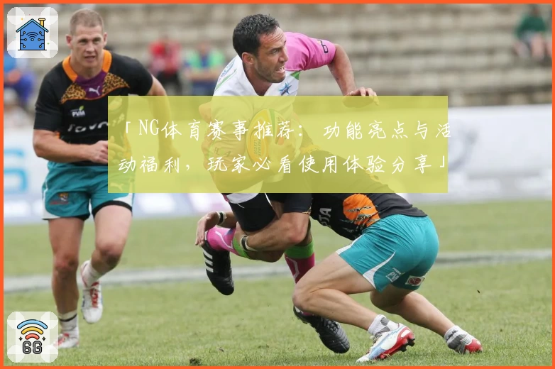 「NG体育赛事推荐：功能亮点与活动福利，玩家必看使用体验分享」