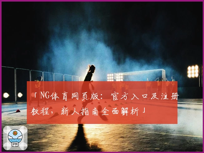 「NG体育网页版：官方入口及注册教程，新人指南全面解析」