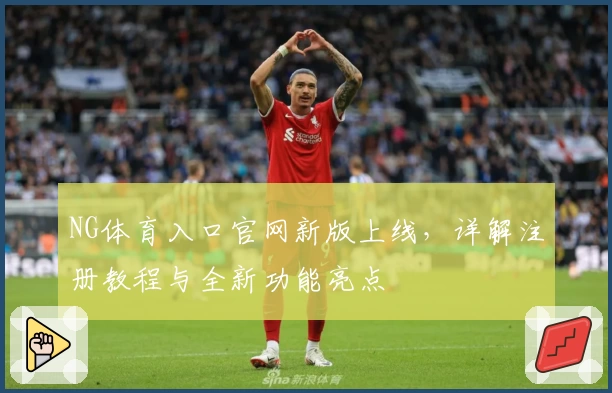 NG体育入口官网新版上线，详解注册教程与全新功能亮点