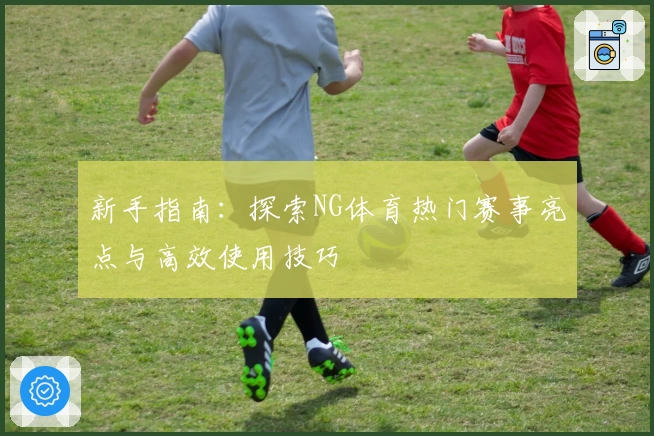 新手指南：探索NG体育热门赛事亮点与高效使用技巧