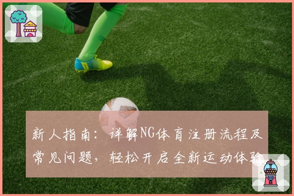 新人指南：详解NG体育注册流程及常见问题，轻松开启全新运动体验