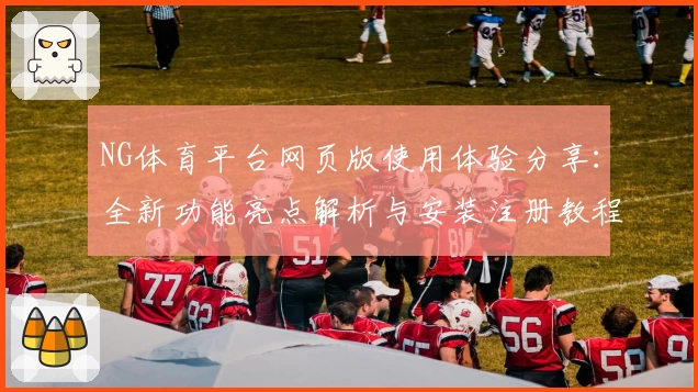 NG体育平台网页版使用体验分享：全新功能亮点解析与安装注册教程