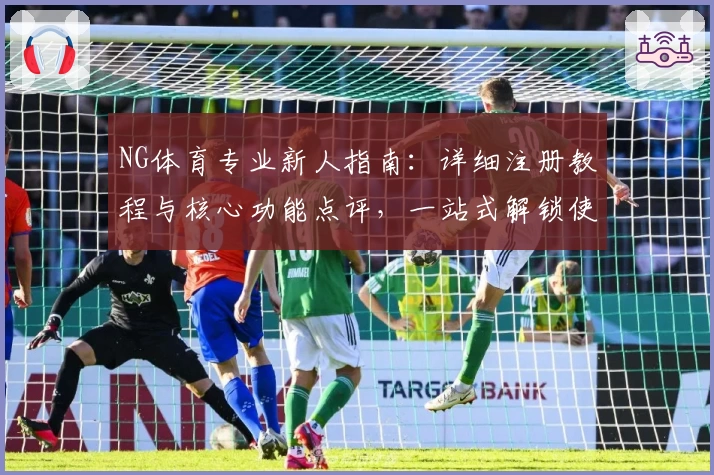 NG体育专业新人指南：详细注册教程与核心功能点评，一站式解锁使用技巧