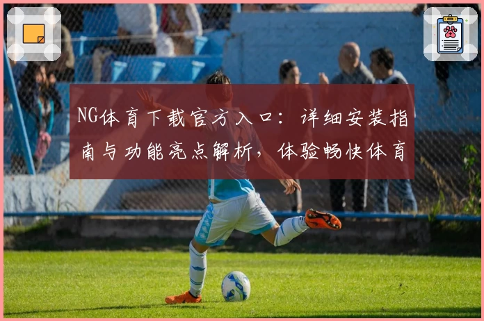 NG体育下载官方入口：详细安装指南与功能亮点解析，体验畅快体育娱乐新方式
