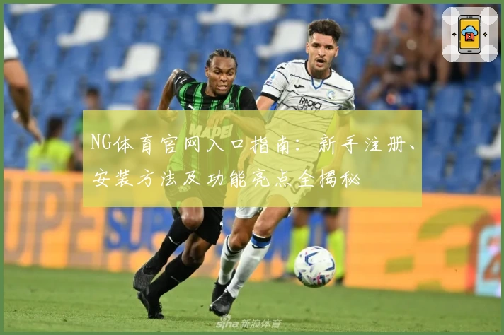 NG体育官网入口指南：新手注册、安装方法及功能亮点全揭秘