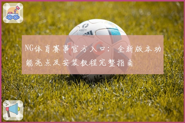 NG体育赛事官方入口：全新版本功能亮点及安装教程完整指南