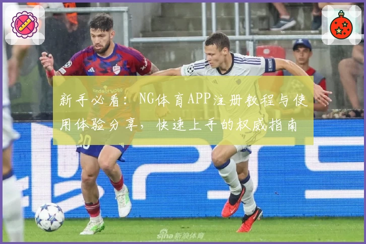 新手必看：NG体育APP注册教程与使用体验分享，快速上手的权威指南