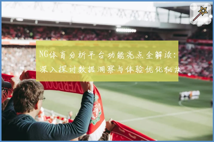 NG体育分析平台功能亮点全解读：深入探讨数据洞察与体验优化秘诀
