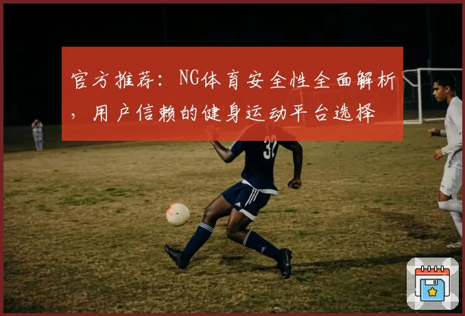 官方推荐：NG体育安全性全面解析，用户信赖的健身运动平台选择