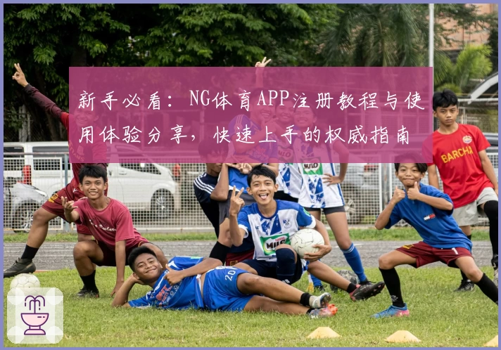 新手必看:NG体育APP注册教程与使用体验分享,快速上手的权威指南