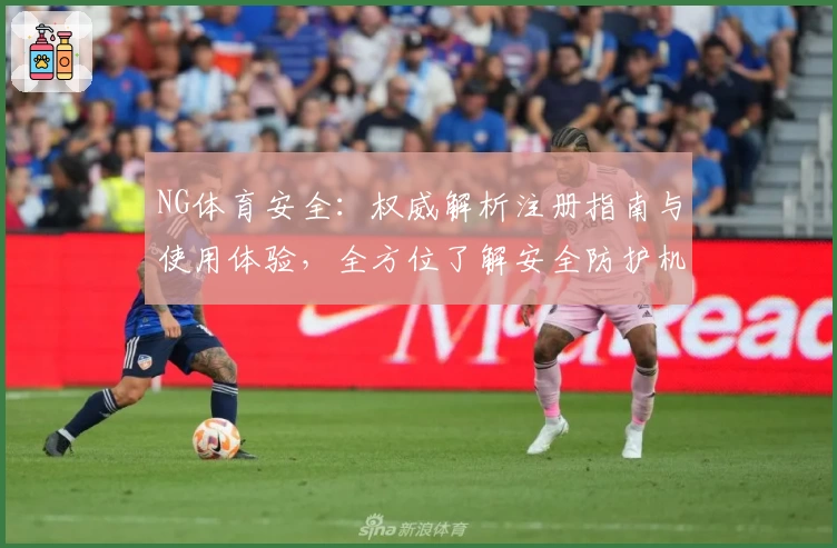 NG体育安全：权威解析注册指南与使用体验，全方位了解安全防护机制