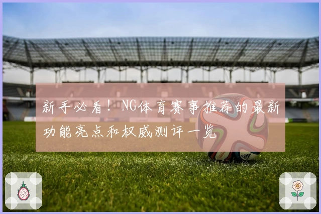 新手必看！NG体育赛事推荐的最新功能亮点和权威测评一览