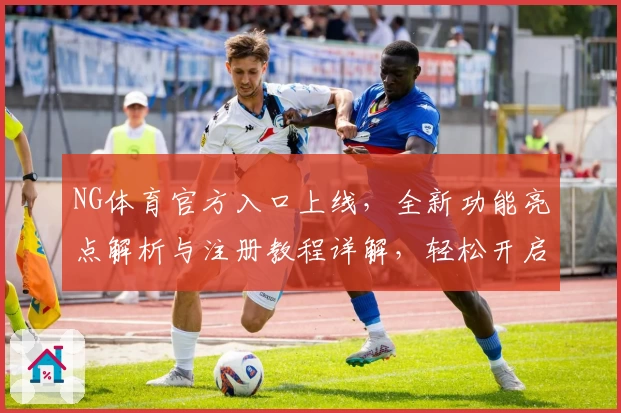 NG体育官方入口上线，全新功能亮点解析与注册教程详解，轻松开启运动精彩体验
