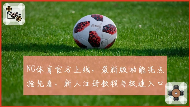 NG体育官方上线，最新版功能亮点抢先看，新人注册教程与极速入口全解析