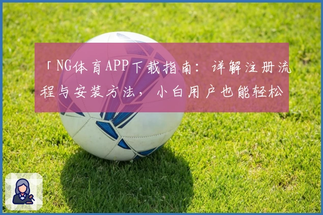 「NG体育APP下载指南：详解注册流程与安装方法，小白用户也能轻松上手」