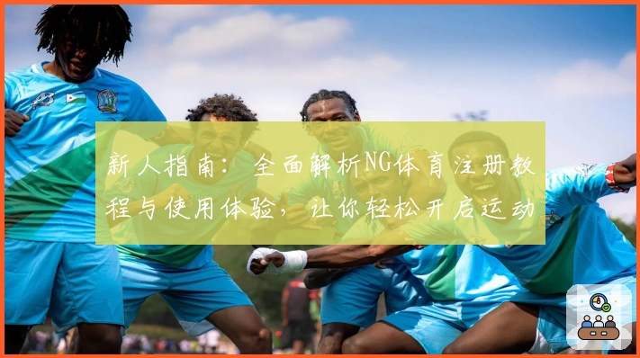 新人指南：全面解析NG体育注册教程与使用体验，让你轻松开启运动之旅