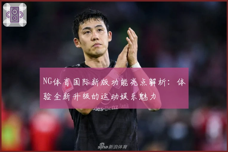 NG体育国际新版功能亮点解析：体验全新升级的运动娱乐魅力