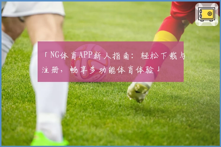 「NG体育APP新人指南：轻松下载与注册，畅享多功能体育体验」