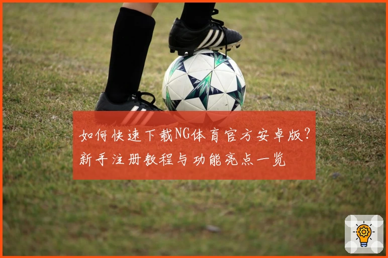 如何快速下载NG体育官方安卓版？新手注册教程与功能亮点一览